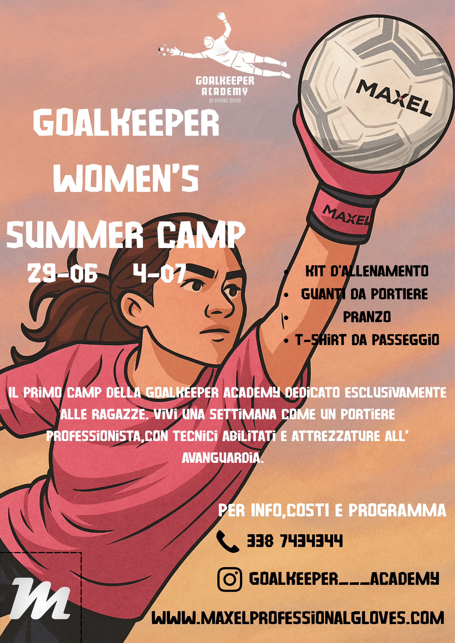 IL PRIMO GOALKEEPER W0MEN'S CAMP DELLA REGIONE MARCHE DEDICATO ESCLUSIVAMENTE ALLE RAGAZZE. UNA NOVITA' BELLISSIMA E UN PUNTO DI PARTENZA IMPORTANTISSIMO PER LA NOSTRA ACADEMY CHE CI RENDE ESTREMAMENTE ORGOGLIOSI.
6 GIORNI DI ALLENAMENTI SPECIFICI DEL RUOLO CON TECNICI PATENTATI E ATTREZZATURA ALL'AVANGUARDIA, TANTO DIVERTIMENTO E TANTE SORPRESE DA VIVERE E SCOPRIRE INSIEME.